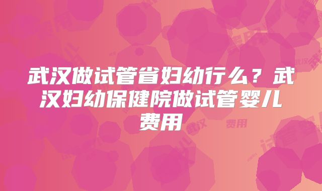 武汉做试管省妇幼行么？武汉妇幼保健院做试管婴儿费用