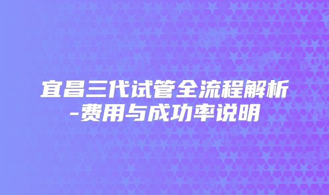 宜昌三代试管全流程解析-费用与成功率说明