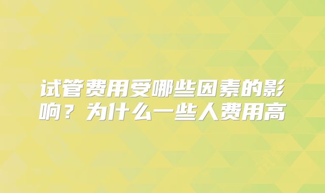 试管费用受哪些因素的影响？为什么一些人费用高