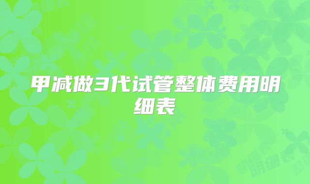 甲减做3代试管整体费用明细表