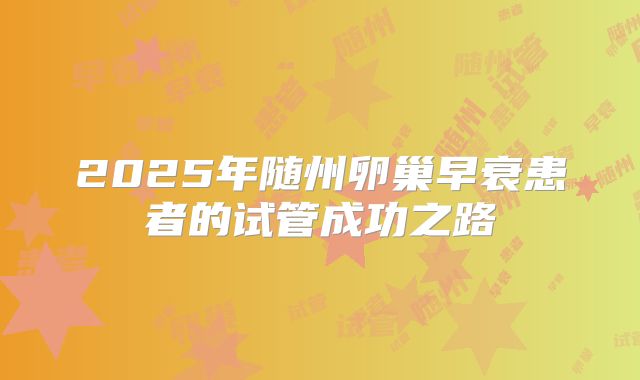 2025年随州卵巢早衰患者的试管成功之路