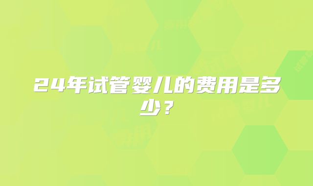 24年试管婴儿的费用是多少？