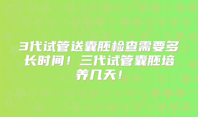 3代试管送囊胚检查需要多长时间！三代试管囊胚培养几天！
