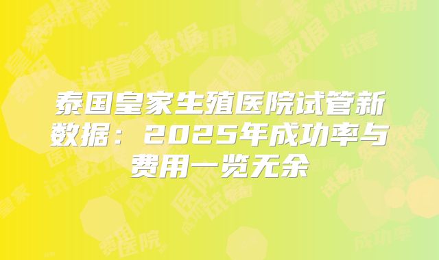 泰国皇家生殖医院试管新数据：2025年成功率与费用一览无余