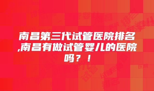 南昌第三代试管医院排名,南昌有做试管婴儿的医院吗?!