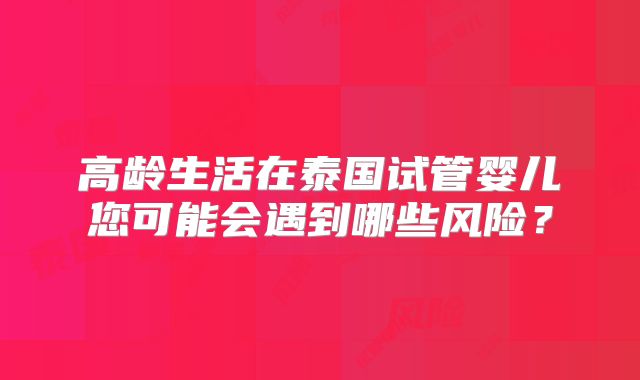 高龄生活在泰国试管婴儿您可能会遇到哪些风险?