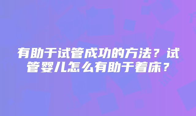 有助于试管成功的方法？试管婴儿怎么有助于着床？
