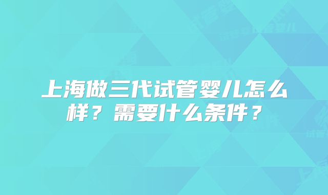 上海做三代试管婴儿怎么样？需要什么条件？