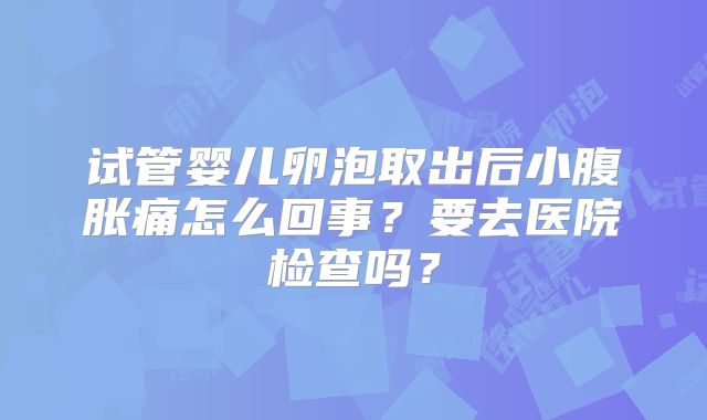 试管婴儿卵泡取出后小腹胀痛怎么回事？要去医院检查吗？