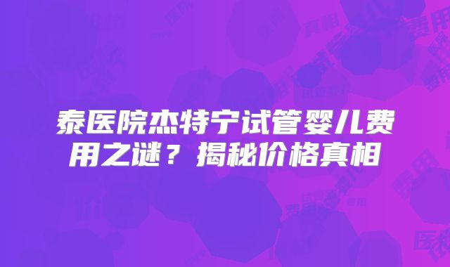 泰医院杰特宁试管婴儿费用之谜？揭秘价格真相