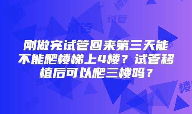 刚做完试管回来第三天能不能爬楼梯上4楼？试管移植后可以爬三楼吗？