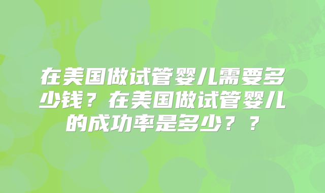 在美国做试管婴儿需要多少钱？在美国做试管婴儿的成功率是多少？？