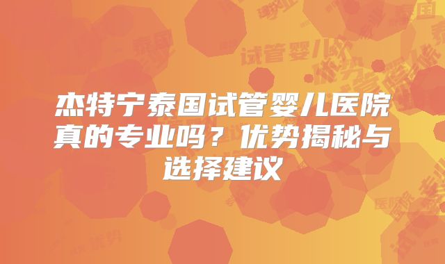 杰特宁泰国试管婴儿医院真的专业吗？优势揭秘与选择建议