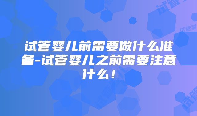 试管婴儿前需要做什么准备-试管婴儿之前需要注意什么!