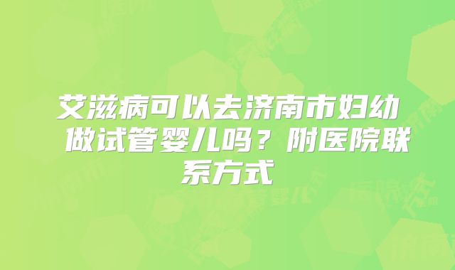 艾滋病可以去济南市妇幼 做试管婴儿吗？附医院联系方式