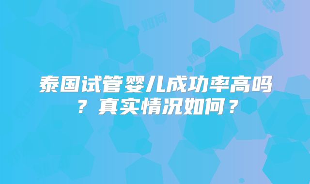 泰国试管婴儿成功率高吗？真实情况如何？