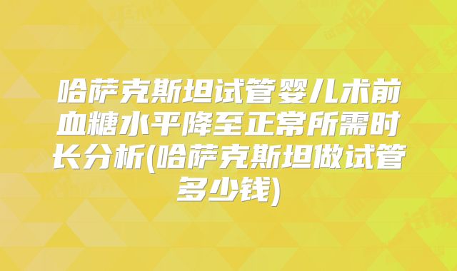 哈萨克斯坦试管婴儿术前血糖水平降至正常所需时长分析(哈萨克斯坦做试管多少钱)