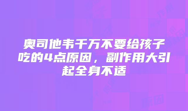 奥司他韦千万不要给孩子吃的4点原因，副作用大引起全身不适