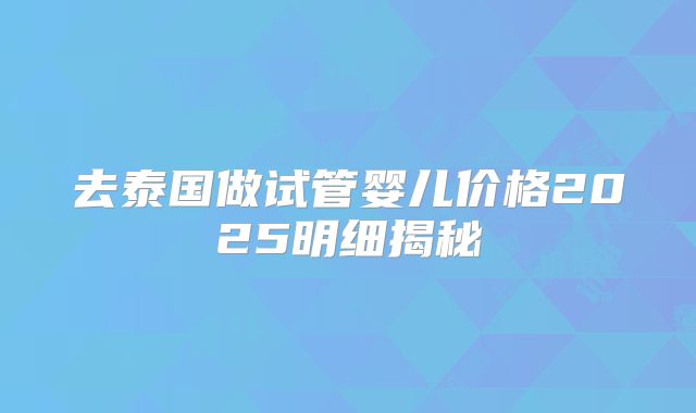 去泰国做试管婴儿价格2025明细揭秘