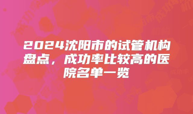 2024沈阳市的试管机构盘点,成功率比较高的医院名单一览