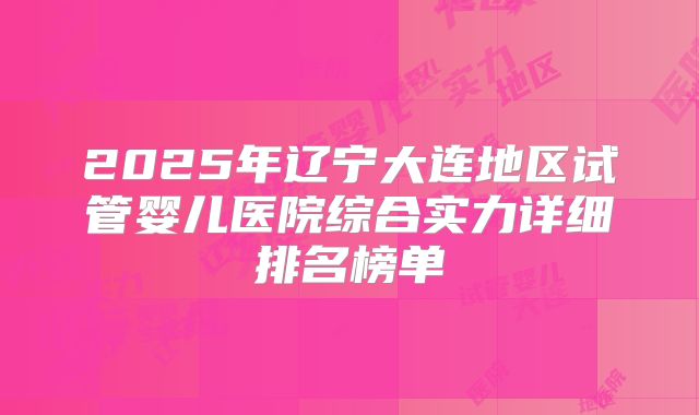 2025年辽宁大连地区试管婴儿医院综合实力详细排名榜单
