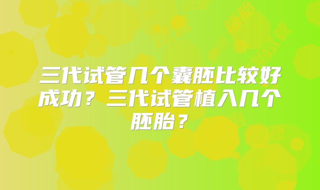 三代试管几个囊胚比较好成功？三代试管植入几个胚胎？
