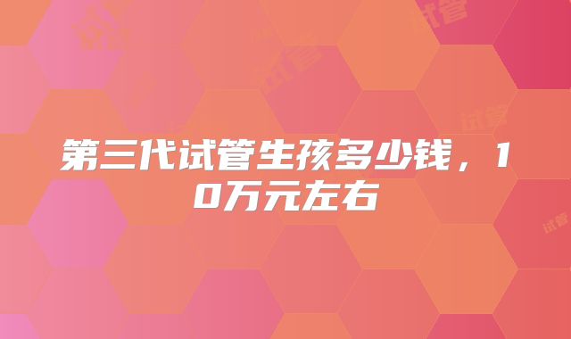 第三代试管生孩多少钱，10万元左右