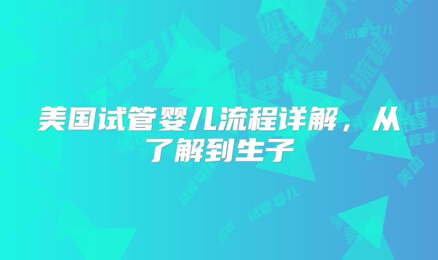 美国试管婴儿流程详解，从了解到生子