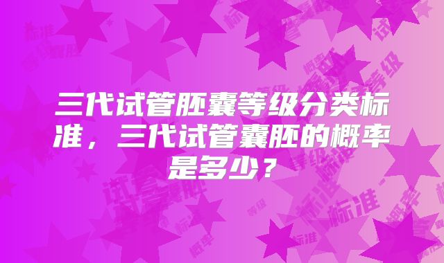 三代试管胚囊等级分类标准,三代试管囊胚的概率是多少?