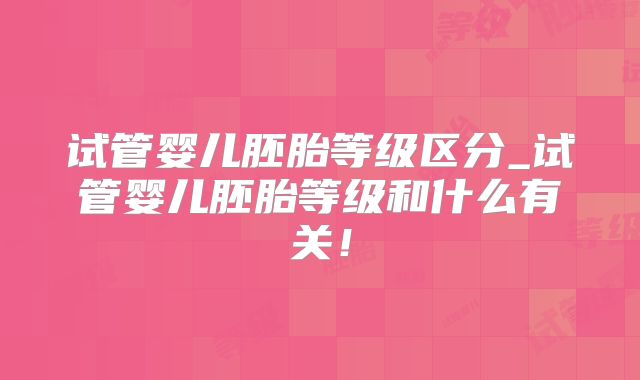 试管婴儿胚胎等级区分_试管婴儿胚胎等级和什么有关!