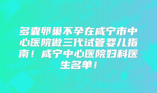 多囊卵巢不孕在咸宁市中心医院做三代试管婴儿指南！咸宁中心医院妇科医生名单！