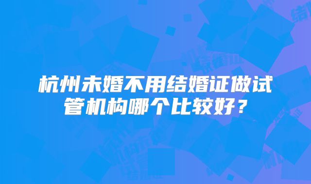 杭州未婚不用结婚证做试管机构哪个比较好？