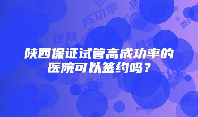 陕西保证试管高成功率的医院可以签约吗?