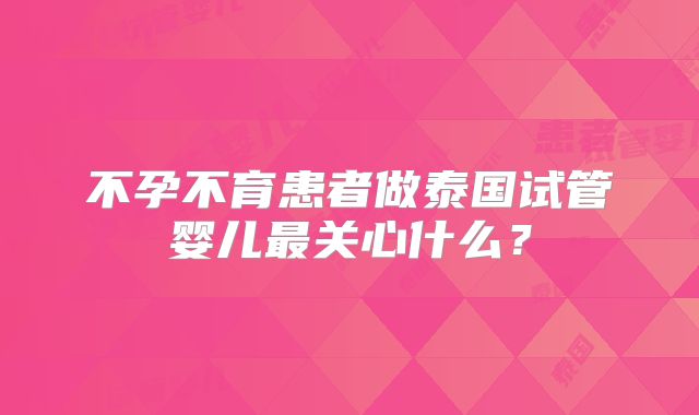 不孕不育患者做泰国试管婴儿最关心什么？