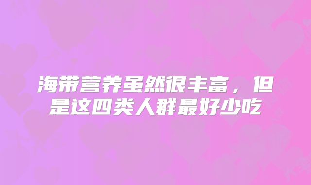 海带营养虽然很丰富，但是这四类人群最好少吃