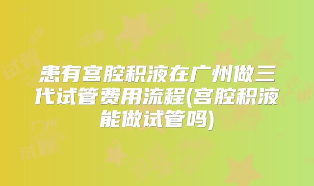 患有宫腔积液在广州做三代试管费用流程(宫腔积液能做试管吗)
