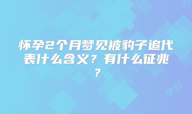 怀孕2个月梦见被豹子追代表什么含义？有什么征兆？