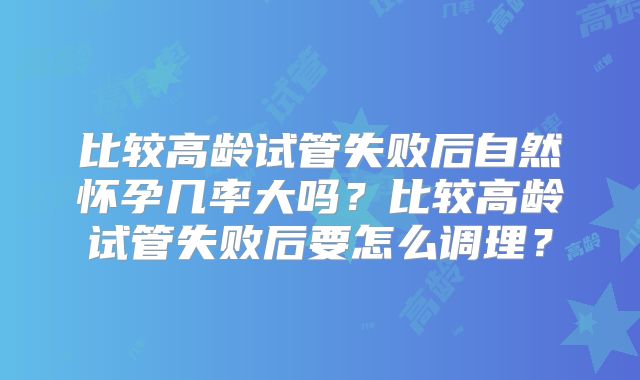 比较高龄试管失败后自然怀孕几率大吗?比较高龄试管失败后要怎么调理?