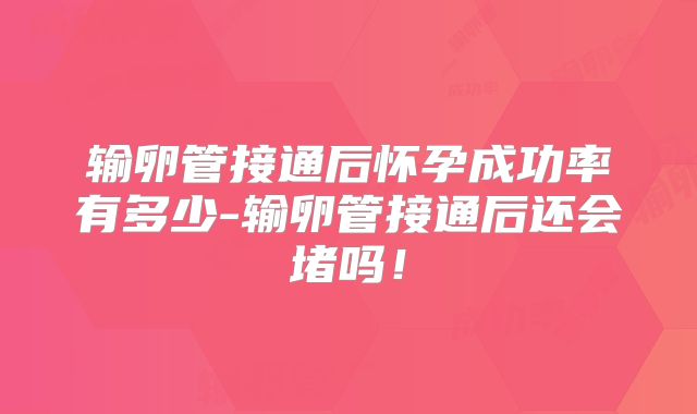 输卵管接通后怀孕成功率有多少-输卵管接通后还会堵吗!