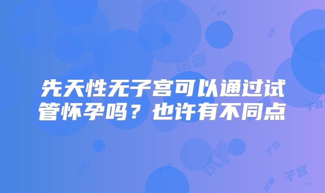 先天性无子宫可以通过试管怀孕吗?也许有不同点