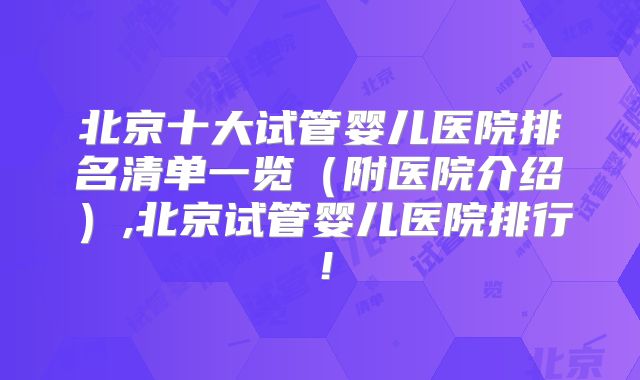 北京十大试管婴儿医院排名清单一览（附医院介绍）,北京试管婴儿医院排行！