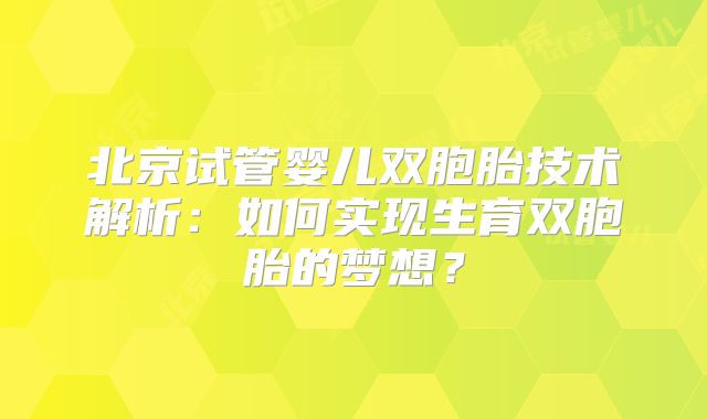 北京试管婴儿双胞胎技术解析:如何实现生育双胞胎的梦想?