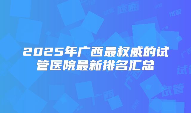 2025年广西最权威的试管医院最新排名汇总