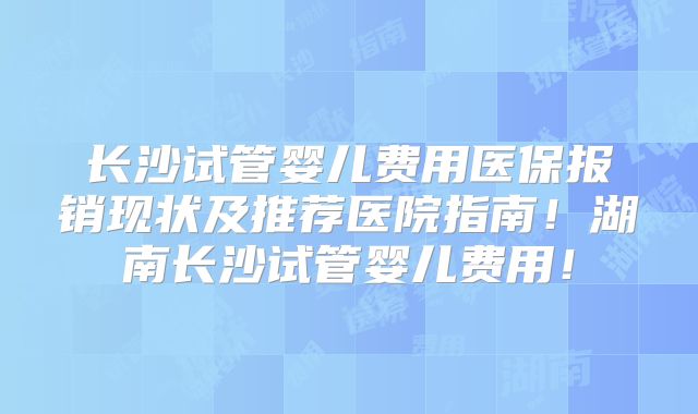 长沙试管婴儿费用医保报销现状及推荐医院指南！湖南长沙试管婴儿费用！