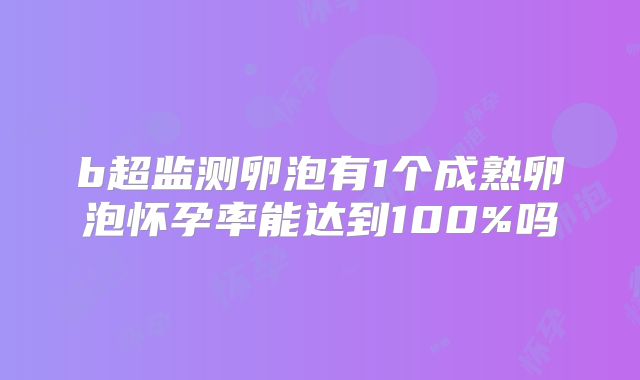 b超监测卵泡有1个成熟卵泡怀孕率能达到100%吗