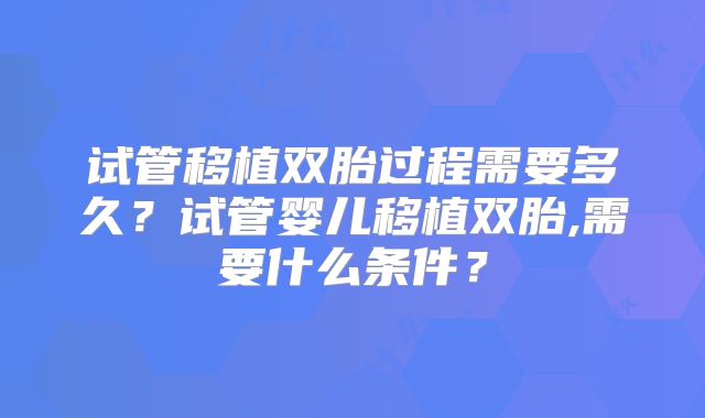 试管移植双胎过程需要多久？试管婴儿移植双胎,需要什么条件？