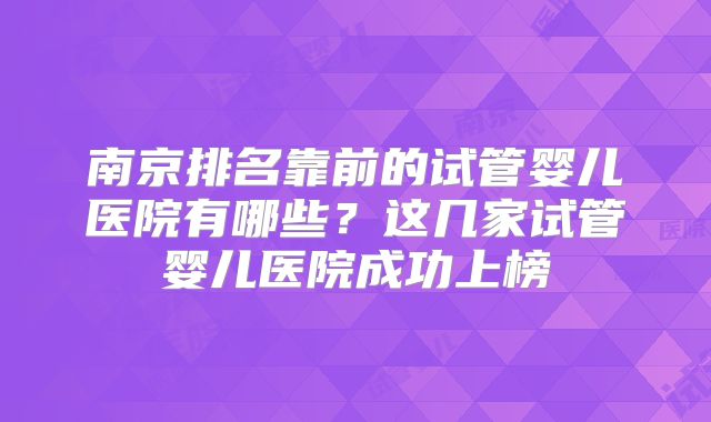 南京排名靠前的试管婴儿医院有哪些?这几家试管婴儿医院成功上榜