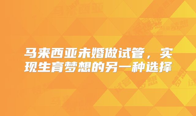 马来西亚未婚做试管，实现生育梦想的另一种选择