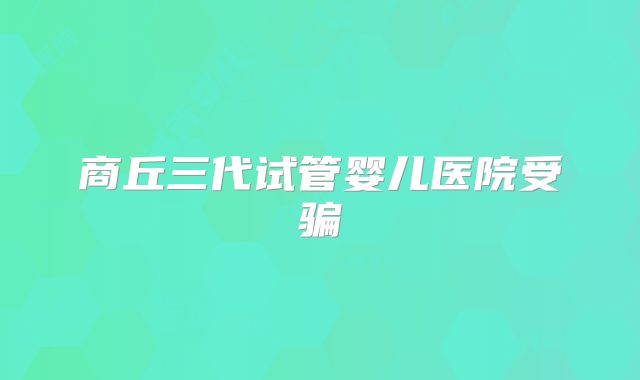 商丘三代试管婴儿医院受骗