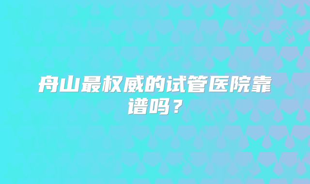 舟山最权威的试管医院靠谱吗?